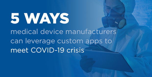 five ways medical device manufacturers can leverage custom apps to meet COVID-19 crisisUpcoming webinar registration: Responding to the pandemic