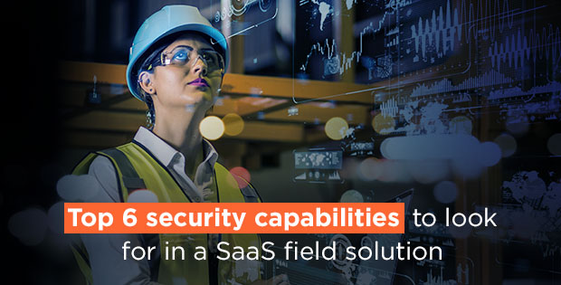 Top six security capabilities to look for in a SaaS field solution